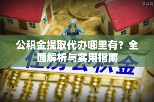 南长公积金提取代办哪里有？全面解析与实用指南