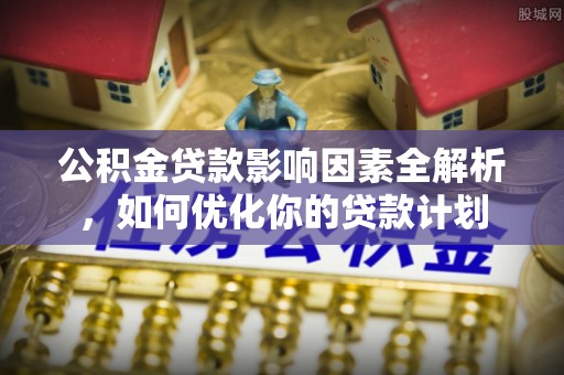 南长公积金贷款影响因素全解析，如何优化你的贷款计划