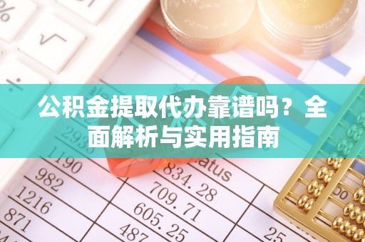 南长公积金提取代办靠谱吗？全面解析与实用指南