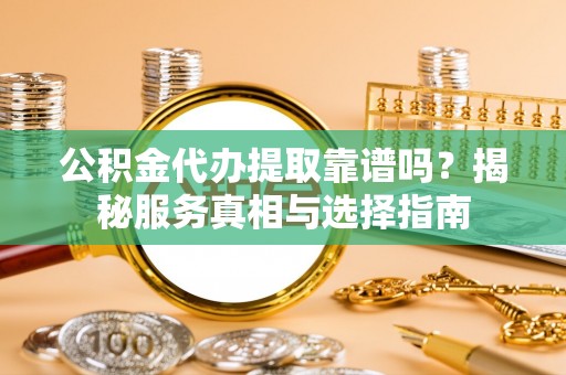 南长公积金代办提取靠谱吗？揭秘服务真相与选择指南