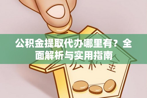 南长公积金提取代办哪里有？全面解析与实用指南
