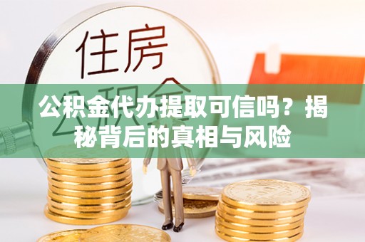 南长公积金代办提取可信吗？揭秘背后的真相与风险