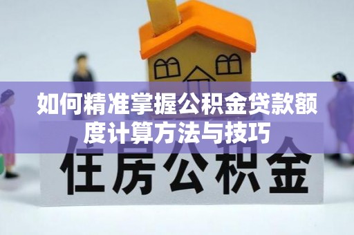 南长如何精准掌握公积金贷款额度计算方法与技巧
