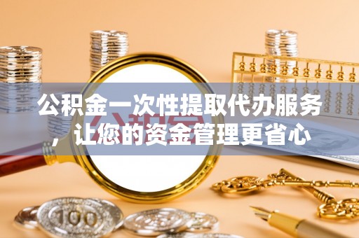 南长公积金一次性提取代办服务，让您的资金管理更省心