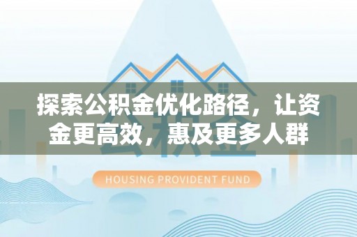 南长探索公积金优化路径，让资金更高效，惠及更多人群