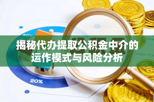 南长揭秘代办提取公积金中介的运作模式与风险分析