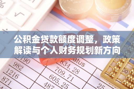 南长公积金贷款额度调整，政策解读与个人财务规划新方向