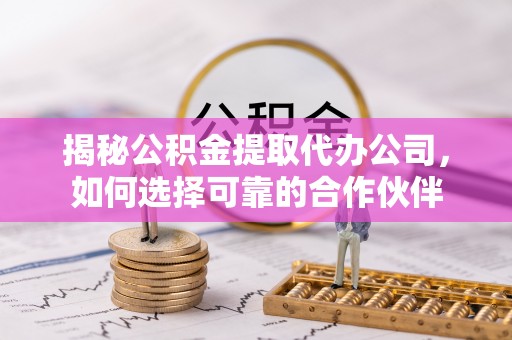 南长揭秘公积金提取代办公司，如何选择可靠的合作伙伴