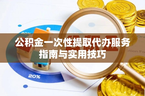 南长公积金一次性提取代办服务指南与实用技巧