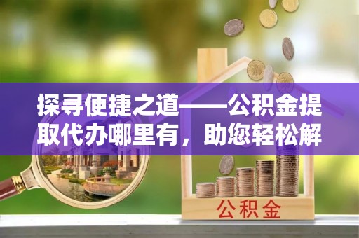 南长探寻便捷之道——公积金提取代办哪里有，助您轻松解决资金难题