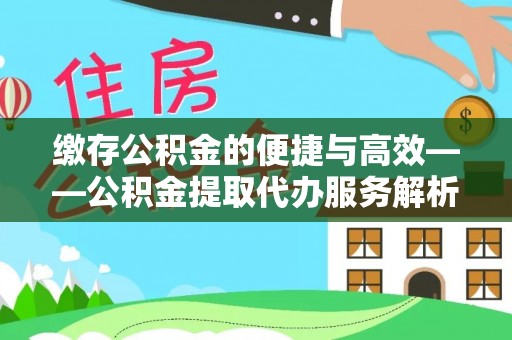南长缴存公积金的便捷与高效——公积金提取代办服务解析