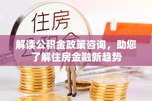 南长解读公积金政策咨询，助您了解住房金融新趋势
