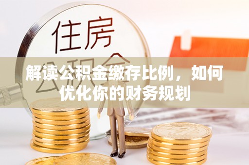南长解读公积金缴存比例，如何优化你的财务规划