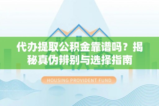 南长代办提取公积金靠谱吗？揭秘真伪辨别与选择指南