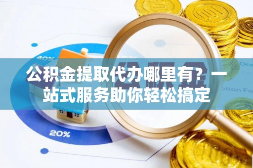 南长公积金提取代办哪里有？一站式服务助你轻松搞定