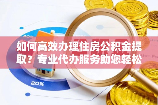 南长如何高效办理住房公积金提取？专业代办服务助您轻松搞定
