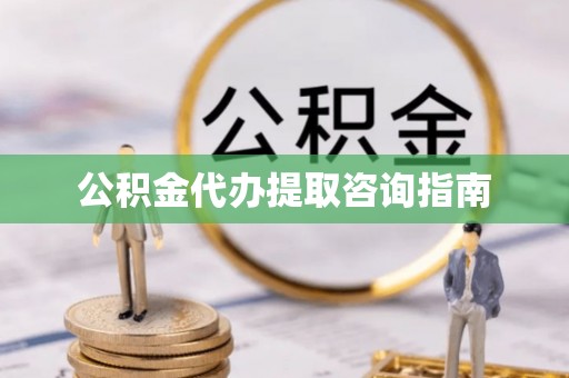 南长公积金代办提取咨询指南