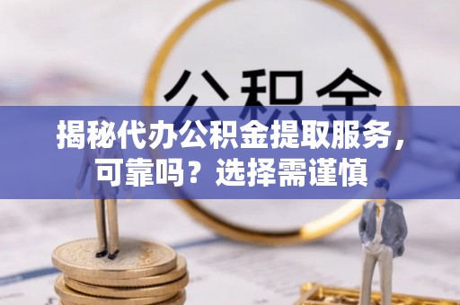 南长揭秘代办公积金提取服务，可靠吗？选择需谨慎