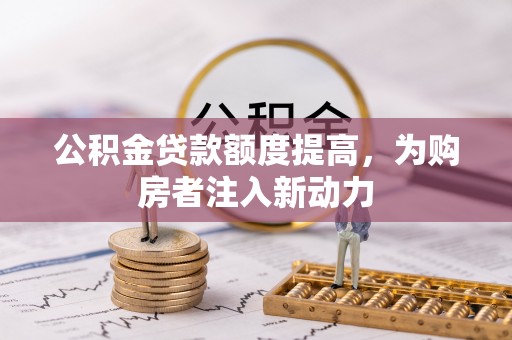 南长公积金贷款额度提高，为购房者注入新动力