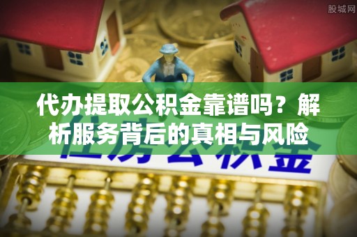 南长代办提取公积金靠谱吗？解析服务背后的真相与风险