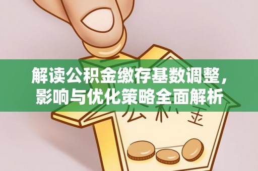 南长解读公积金缴存基数调整，影响与优化策略全面解析