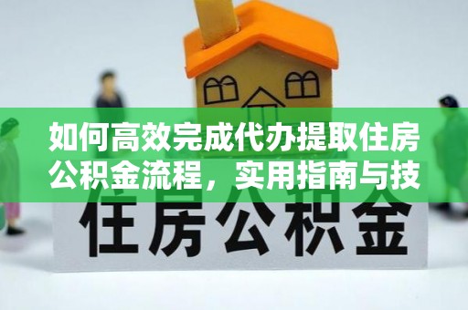 南长如何高效完成代办提取住房公积金流程，实用指南与技巧