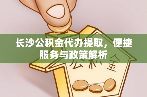 南长长沙公积金代办提取，便捷服务与政策解析