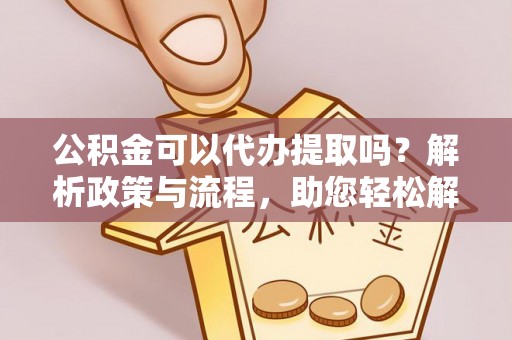 南长公积金可以代办提取吗？解析政策与流程，助您轻松解决疑问