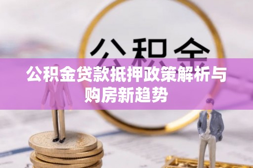 南长公积金贷款抵押政策解析与购房新趋势
