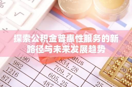 南长探索公积金普惠性服务的新路径与未来发展趋势