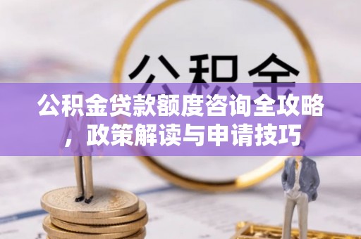 南长公积金贷款额度咨询全攻略，政策解读与申请技巧