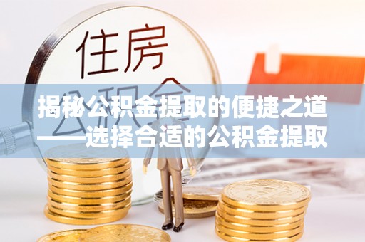 南长揭秘公积金提取的便捷之道——选择合适的公积金提取代办单位