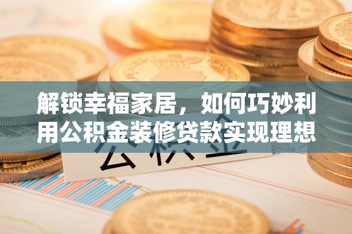 南长解锁幸福家居，如何巧妙利用公积金装修贷款实现理想空间
