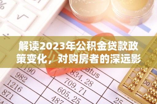 南长解读2023年公积金贷款政策变化，对购房者的深远影响