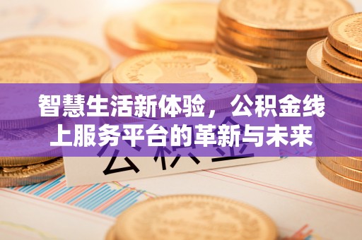 南长智慧生活新体验，公积金线上服务平台的革新与未来