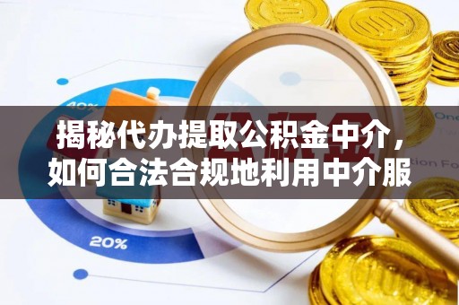 南长揭秘代办提取公积金中介，如何合法合规地利用中介服务