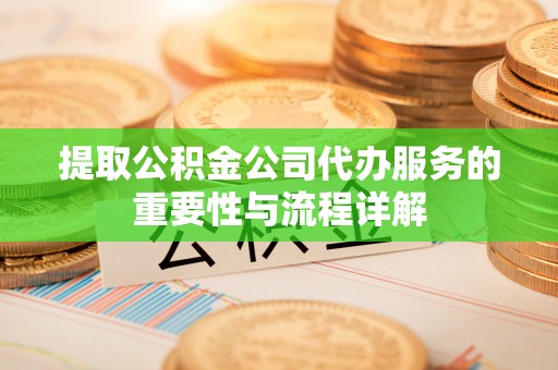 南长提取公积金公司代办服务的重要性与流程详解