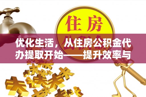 南长优化生活，从住房公积金代办提取开始——提升效率与便捷的秘诀