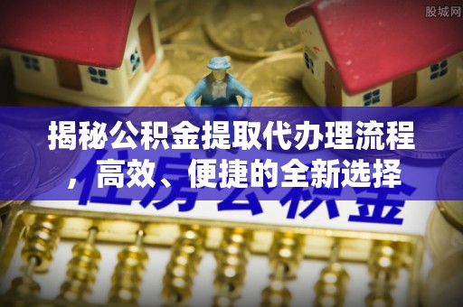 南长揭秘公积金提取代办理流程，高效、便捷的全新选择