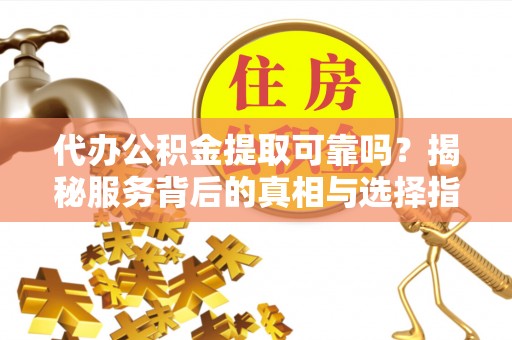 南长代办公积金提取可靠吗？揭秘服务背后的真相与选择指南