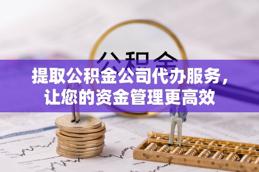 南长提取公积金公司代办服务，让您的资金管理更高效