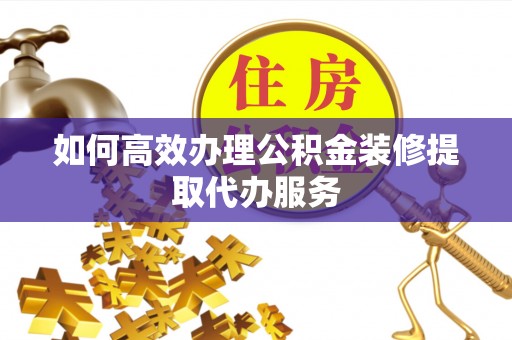 南长如何高效办理公积金装修提取代办服务