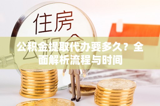 南长公积金提取代办要多久？全面解析流程与时间