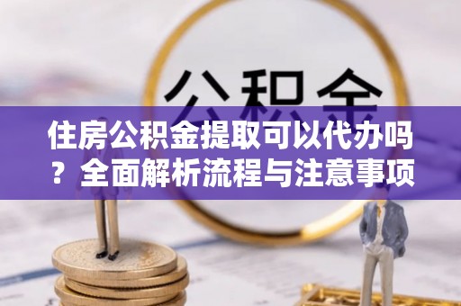 南长住房公积金提取可以代办吗？全面解析流程与注意事项