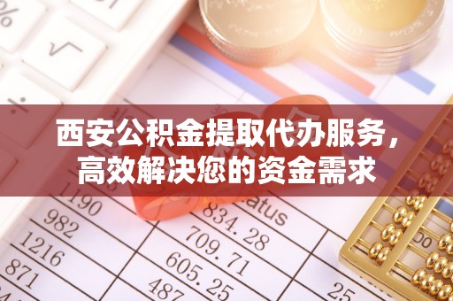南长西安公积金提取代办服务，高效解决您的资金需求
