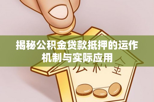 南长揭秘公积金贷款抵押的运作机制与实际应用