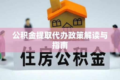 南长公积金提取代办政策解读与指南