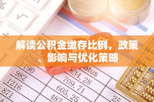 南长解读公积金缴存比例，政策、影响与优化策略