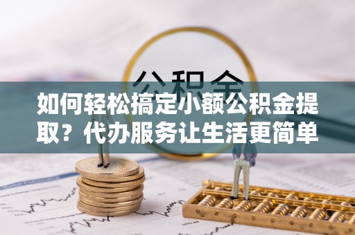 南长如何轻松搞定小额公积金提取？代办服务让生活更简单