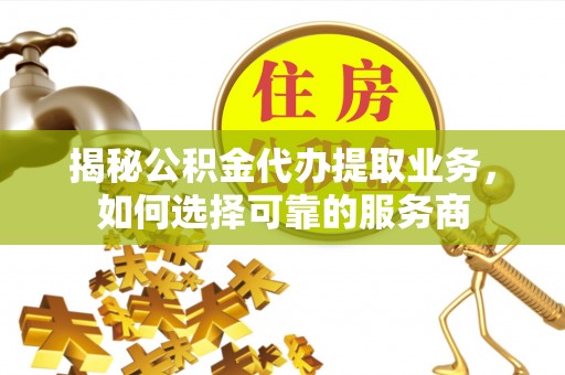 南长揭秘公积金代办提取业务，如何选择可靠的服务商